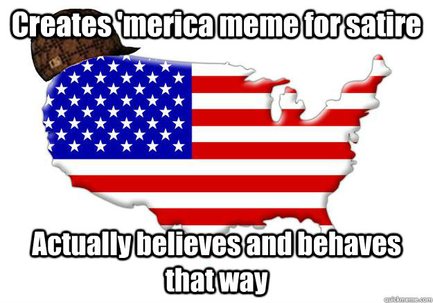 Creates 'merica meme for satire Actually believes and behaves that way - Creates 'merica meme for satire Actually believes and behaves that way  Scumbag america