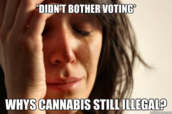 *didn't bother voting* Whys cannabis still illegal?  First World Problems