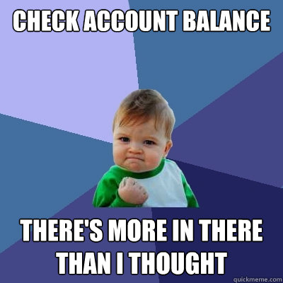 CHECK ACCOUNT BALANCE THERE's MORE IN THERE THAN I THOUGHT - CHECK ACCOUNT BALANCE THERE's MORE IN THERE THAN I THOUGHT  Success Kid