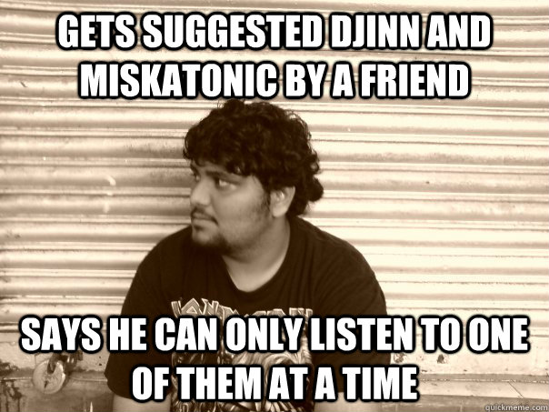 gets suggested djinn and miskatonic by a friend says he can only listen to one of them at a time  