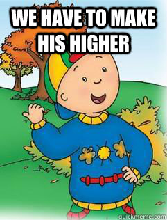 WE have to make his higher   Swag Like Caillou