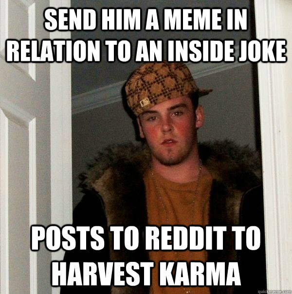 Send him a meme in relation to an inside joke Posts to reddit to harvest karma  Scumbag Steve