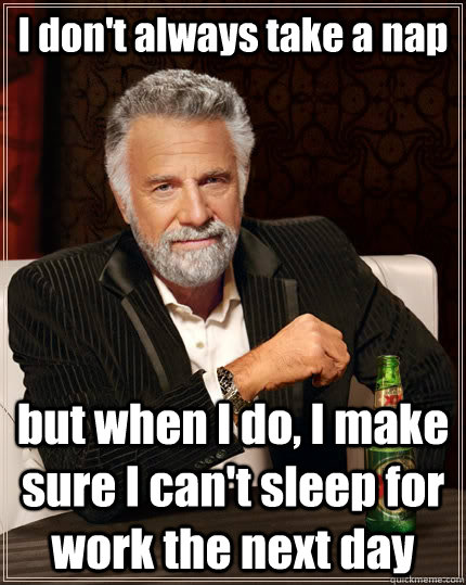 I don't always take a nap but when I do, I make sure I can't sleep for work the next day  The Most Interesting Man In The World
