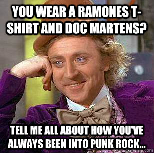 You wear a ramones t-shirt aND Doc martens? Tell me all about how you've always been into punk rock...  Condescending Wonka