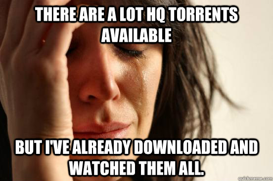 There are a lot HQ torrents available But I've already downloaded and watched them all.  First World Problems