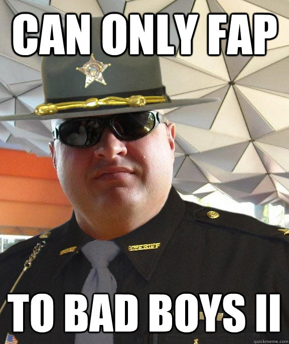 can only fap to bad boys ii  Scumbag sheriff