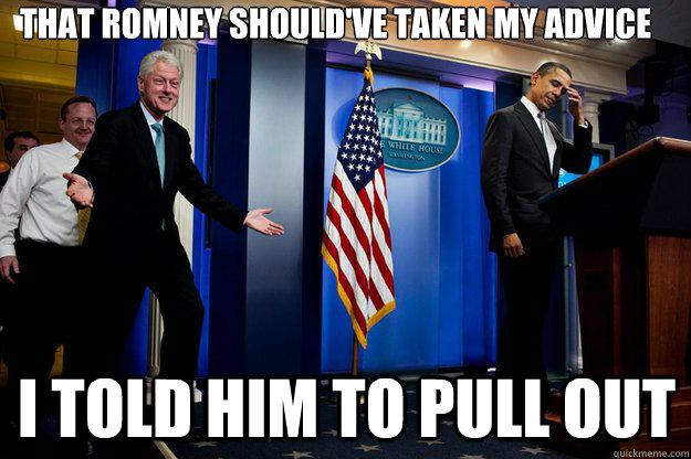 that romney should've taken my advice i told him to pull out - that romney should've taken my advice i told him to pull out  Inappropriate Timing Bill Clinton