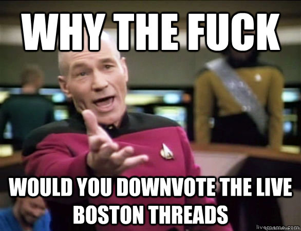 Why the fuck Would you downvote the live boston threads  Annoyed Picard HD