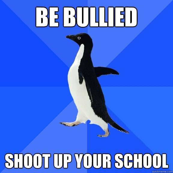 be bullied shoot up your school  Socially Awkward Penguin