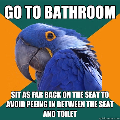 go to bathroom sit as far back on the seat to avoid peeing in between the seat and toilet  Paranoid Parrot