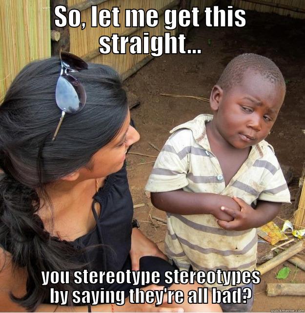 Stereotyping stereotypes - SO, LET ME GET THIS STRAIGHT… YOU STEREOTYPE STEREOTYPES BY SAYING THEY'RE ALL BAD? Skeptical Third World Kid