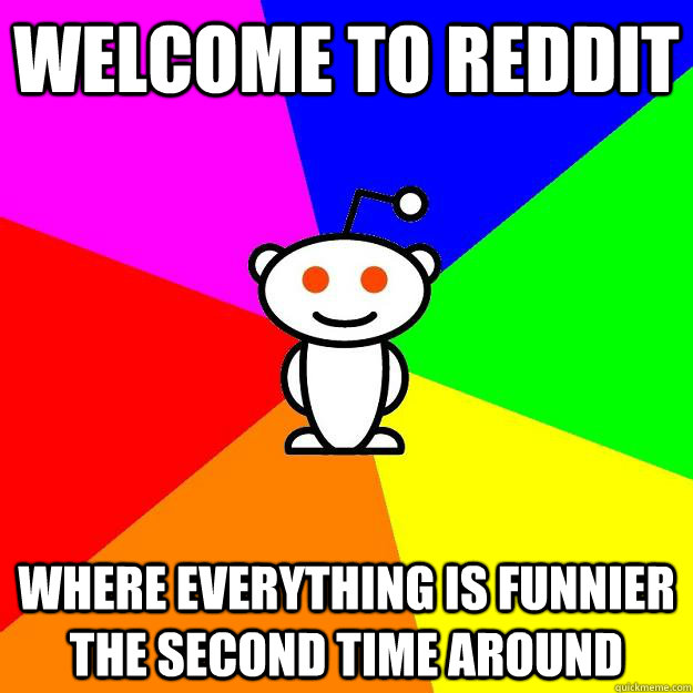 Welcome to reddit where everything is funnier the second time around  Reddit Alien