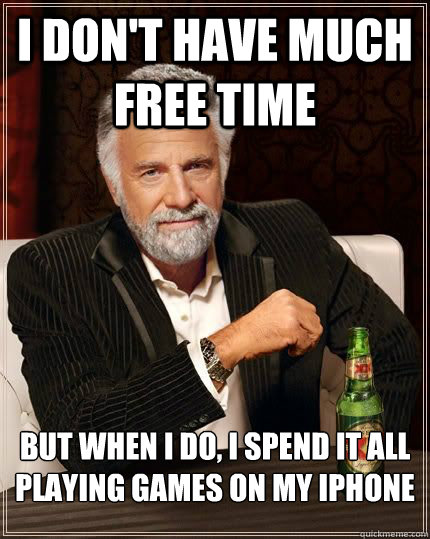 I don't have much free time but when i do, i spend it all playing games on my iphone  The Most Interesting Man In The World