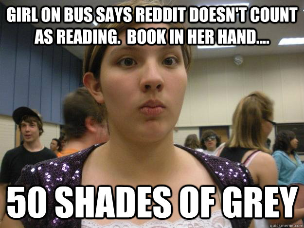 Girl on bus says reddit doesn't count as reading.  Book in her hand.... 50 Shades of grey  Clueless Girl