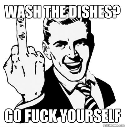 Wash the dishes? go fuck yourself  