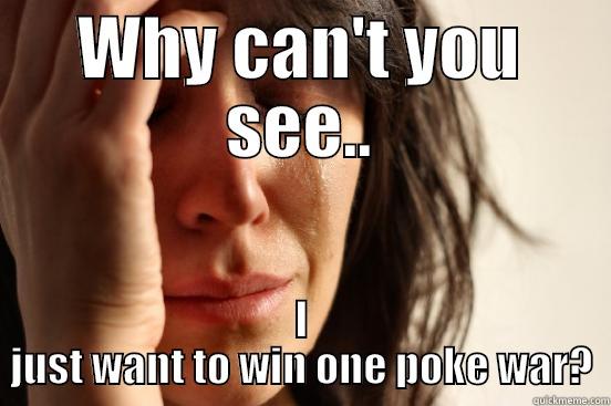 WHY CAN'T YOU SEE.. I JUST WANT TO WIN ONE POKE WAR? First World Problems