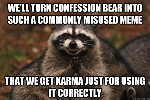 we'll turn confession bear into such a commonly misused meme that we get karma just for using it correctly - we'll turn confession bear into such a commonly misused meme that we get karma just for using it correctly  Evil Plotting Raccoon