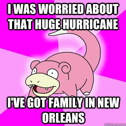 i was worried about that huge hurricane i've got family in new orleans  Slowpoke