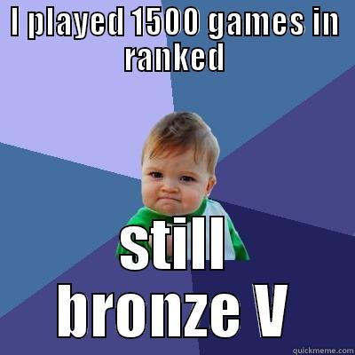 I PLAYED 1500 GAMES IN RANKED STILL BRONZE V Success Kid