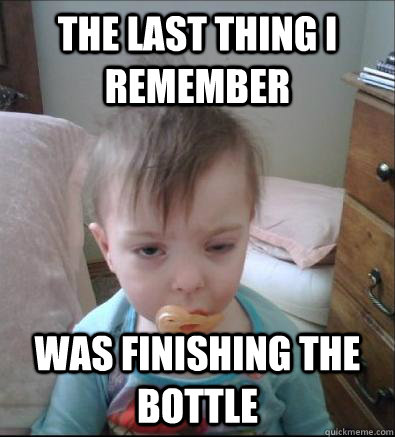 the last thing i remember was finishing the bottle  