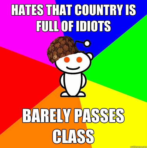 Hates that country is full of idiots barely passes class  Scumbag Redditor