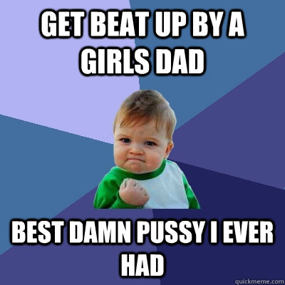 Get beat up by a girls dad best damn pussy i ever had  Success Kid