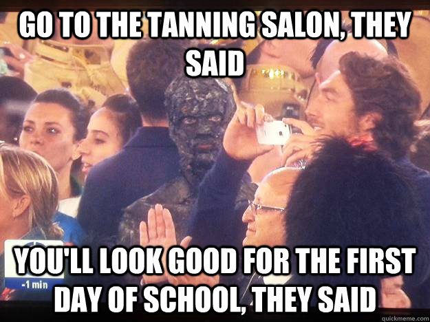 go to the tanning salon, they said you'll look good for the first day of school, they said - go to the tanning salon, they said you'll look good for the first day of school, they said  charred guy