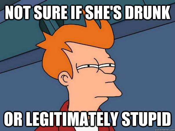 Not sure if she's drunk Or legitimately stupid  Futurama Fry