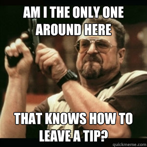 Am i the only one around here That knows how to leave a tip?  Am I The Only One Round Here