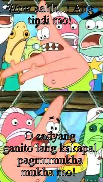WOW AAHH...! ANG TINDI MO! O SADYANG GANITO LANG KAKAPAL PAGMUMUKHA MUKHA MO!  Push it somewhere else Patrick