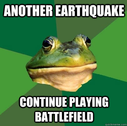 Another earthquake continue playing battlefield  Foul Bachelor Frog