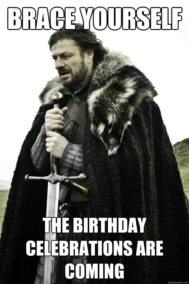 Brace yourself The birthday celebrations are coming  