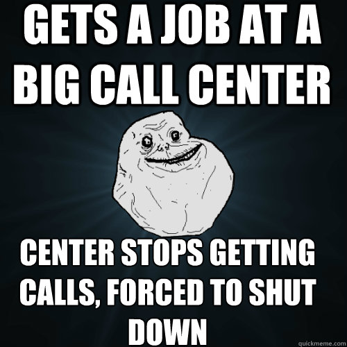 gets a job at a big call center center stops getting calls, forced to shut down
 - gets a job at a big call center center stops getting calls, forced to shut down
  Forever Alone
