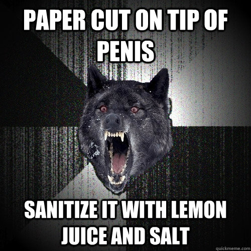 PAPER CUT ON TIP OF PENIS SANITIZE IT WITH LEMON JUICE AND SALT   Insanity Wolf