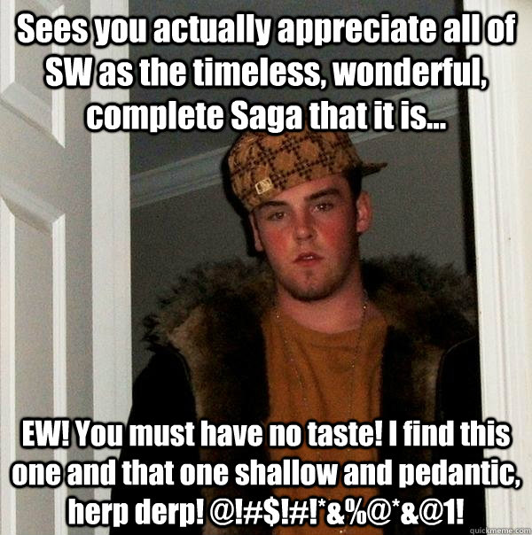 Sees you actually appreciate all of SW as the timeless, wonderful, complete Saga that it is... EW! You must have no taste! I find this one and that one shallow and pedantic, herp derp! @!#$!#!*&%@*&@1!  Scumbag Steve