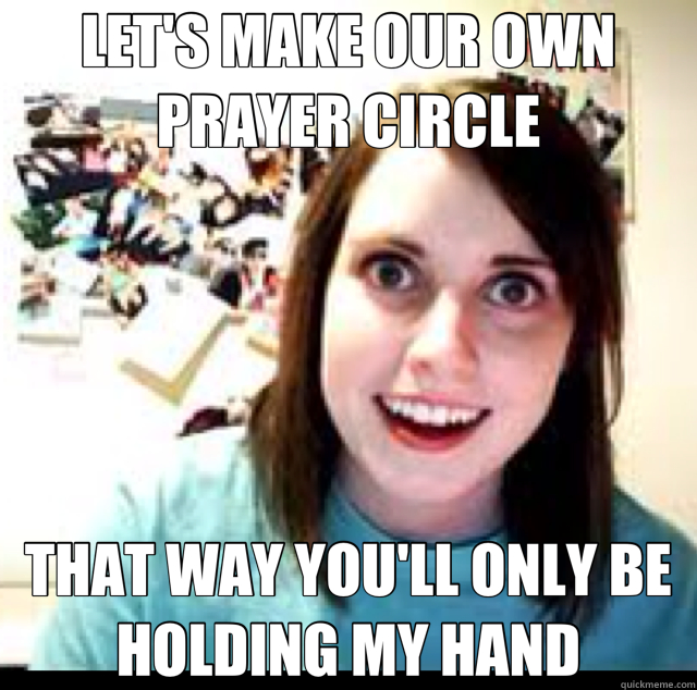 LET'S MAKE OUR OWN PRAYER CIRCLE THAT WAY YOU'LL ONLY BE HOLDING MY HAND - LET'S MAKE OUR OWN PRAYER CIRCLE THAT WAY YOU'LL ONLY BE HOLDING MY HAND  Overly Attached Girlfriend