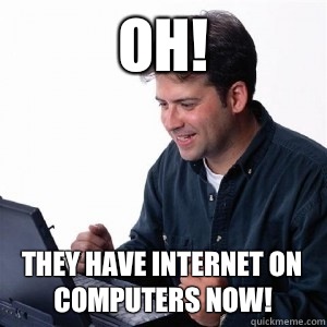 Oh! They have Internet on computers now!  Lonely Computer Guy