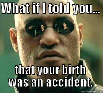 WHAT IF I TOLD YOU...  THAT YOUR BIRTH WAS AN ACCIDENT. Matrix Morpheus