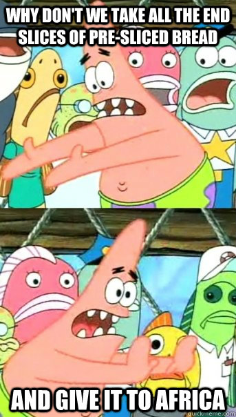 Why don't we take all the end slices of pre-sliced bread and give it to Africa  Push it somewhere else Patrick