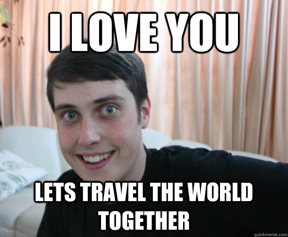 I love you Lets travel the world together - I love you Lets travel the world together  Overly Attached Boyfriendd