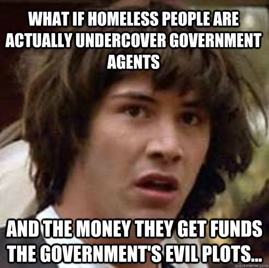 What if homeless people are actually undercover government agents And the money they get funds the government's evil plots...  conspiracy keanu