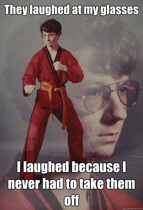 They laughed at my glasses I laughed because I never had to take them off    Karate Kyle