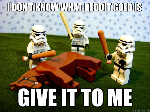 i don't know what reddit gold is give it to me  Dead Horse