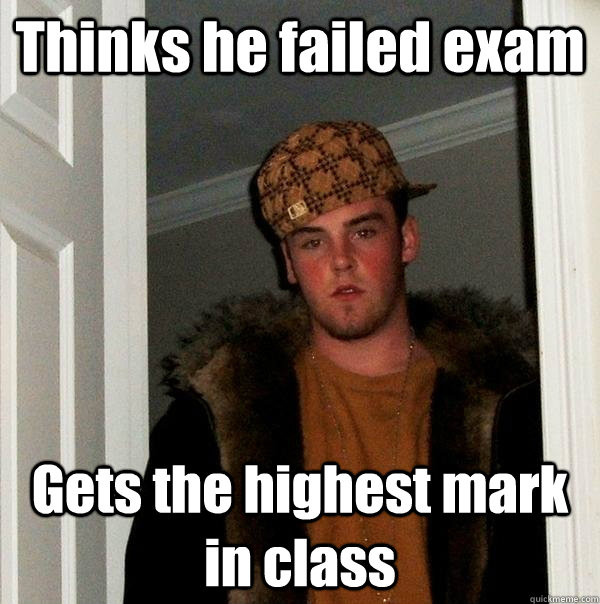 Thinks he failed exam  Gets the highest mark in class - Thinks he failed exam  Gets the highest mark in class  Scumbag Steve