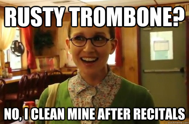 Rusty trombone? No, I clean mine after recitals  Sexually Oblivious Female