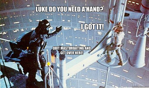 Luke do you need a hand? I got it! quit masturbating and get over here!  