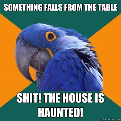 Something falls from the table shit! the house is haunted!  Paranoid Parrot