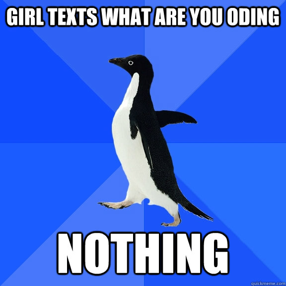 Girl texts what are you oding Nothing  Socially Awkward Penguin