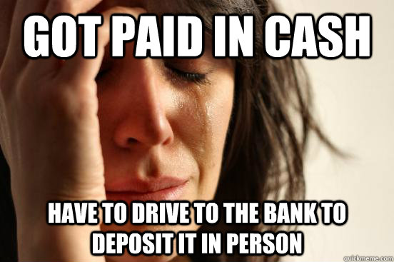 Got paid in cash Have to drive to the bank to deposit it in person  First World Problems