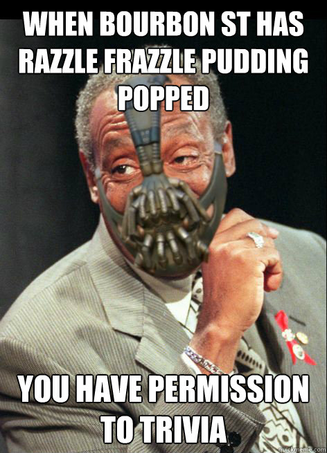 When Bourbon St has razzle frazzle pudding popped You have permission to Trivia - When Bourbon St has razzle frazzle pudding popped You have permission to Trivia  Bane Cosby